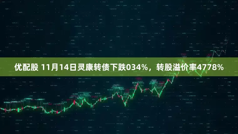 优配股 11月14日灵康转债下跌034%，转股溢价率4778%
