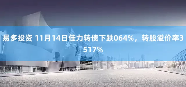 易多投资 11月14日佳力转债下跌064%，转股溢价率3517%